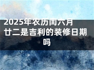 2025年农历闰六月廿二是吉利的装修日期吗