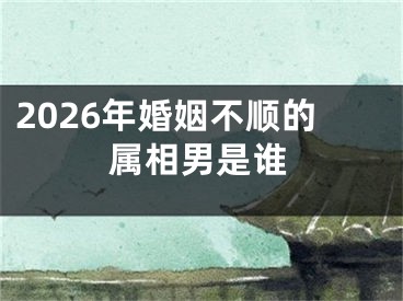 2026年婚姻不顺的属相男是谁