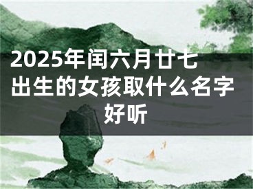 2025年闰六月廿七出生的女孩取什么名字好听