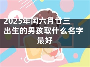 2025年闰六月廿三出生的男孩取什么名字最好