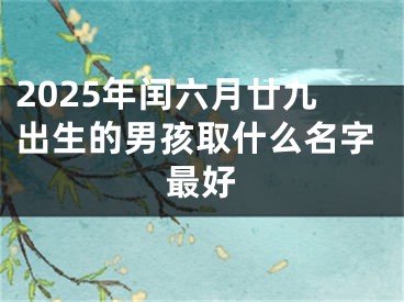 2025年闰六月廿九出生的男孩取什么名字最好