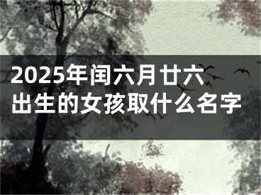 2025年闰六月廿六出生的女孩取什么名字