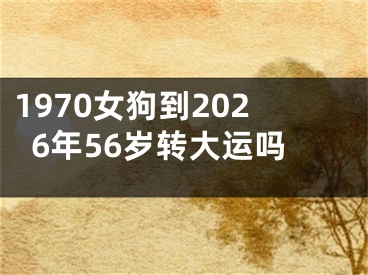 1970女狗到2026年56岁转大运吗