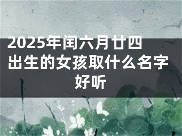 2025年闰六月廿四出生的女孩取什么名字好听