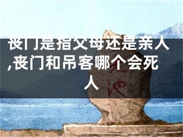 丧门是指父母还是亲人,丧门和吊客哪个会死人