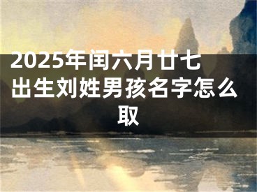 2025年闰六月廿七出生刘姓男孩名字怎么取