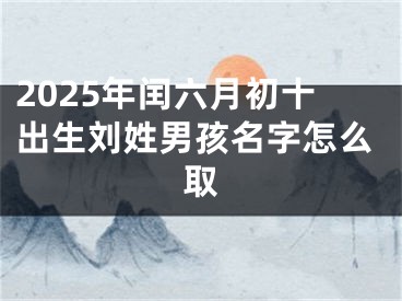 2025年闰六月初十出生刘姓男孩名字怎么取