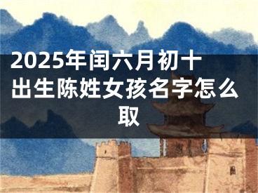 2025年闰六月初十出生陈姓女孩名字怎么取