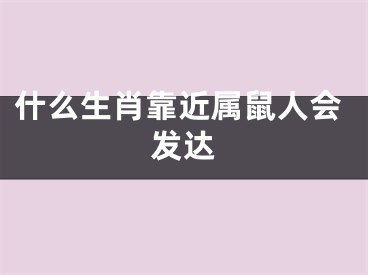 什么生肖靠近属鼠人会发达
