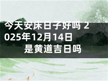 今天安床日子好吗 2025年12月14日是黄道吉日吗
