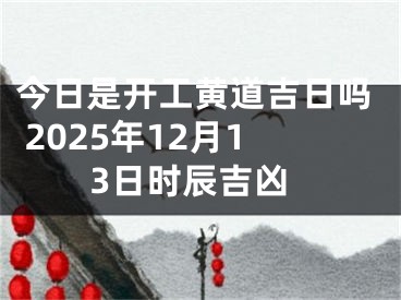 今日是开工黄道吉日吗 2025年12月13日时辰吉凶