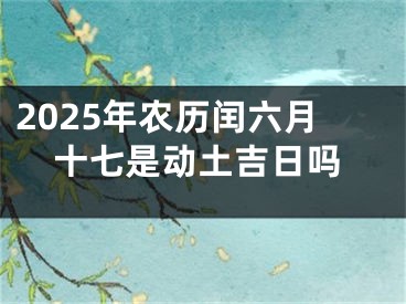 2025年农历闰六月十七是动土吉日吗