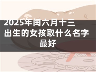 2025年闰六月十三出生的女孩取什么名字最好