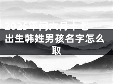 2025年闰六月十七出生韩姓男孩名字怎么取