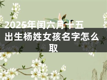 2025年闰六月十五出生杨姓女孩名字怎么取