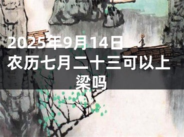 2025年9月14日农历七月二十三可以上梁吗