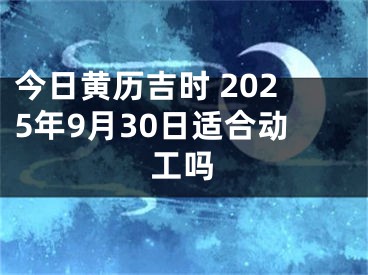 今日黄历吉时 2025年9月30日适合动工吗