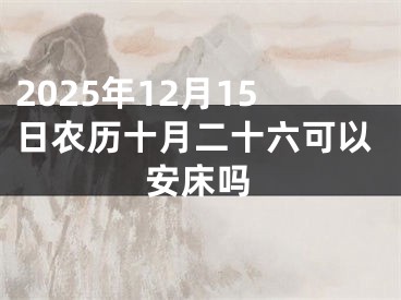 2025年12月15日农历十月二十六可以安床吗