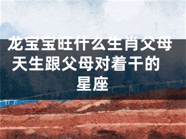 龙宝宝旺什么生肖父母 天生跟父母对着干的星座