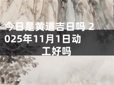 今日是黄道吉日吗 2025年11月1日动工好吗