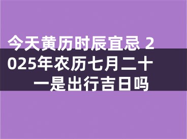 今天黄历时辰宜忌 2025年农历七月二十一是出行吉日吗