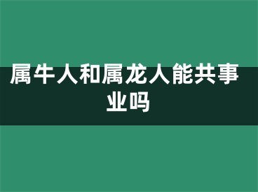 属牛人和属龙人能共事业吗