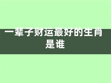 一辈子财运最好的生肖是谁