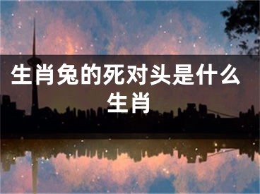 生肖兔的死对头是什么生肖