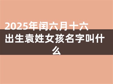 2025年闰六月十六出生袁姓女孩名字叫什么