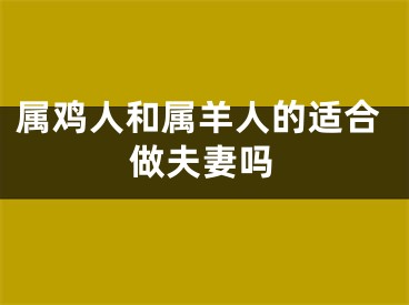 属鸡人和属羊人的适合做夫妻吗