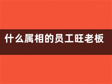 什么属相的员工旺老板
