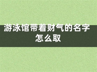 游泳馆带着财气的名字怎么取