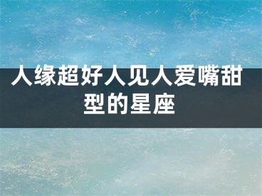 人缘超好人见人爱嘴甜型的星座