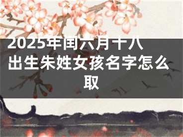 2025年闰六月十八出生朱姓女孩名字怎么取
