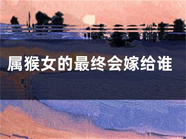 属猴女的最终会嫁给谁