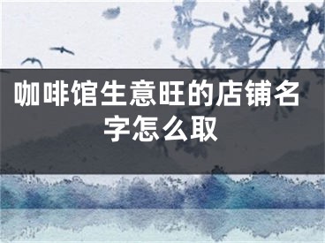 咖啡馆生意旺的店铺名字怎么取