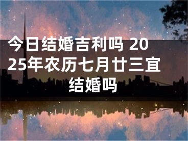 今日结婚吉利吗 2025年农历七月廿三宜结婚吗