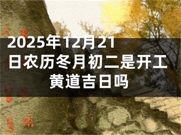 2025年12月21日农历冬月初二是开工黄道吉日吗