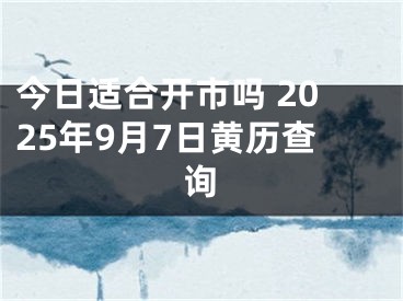 今日适合开市吗 2025年9月7日黄历查询