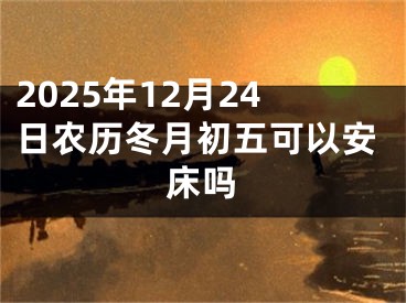 2025年12月24日农历冬月初五可以安床吗