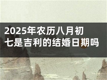 2025年农历八月初七是吉利的结婚日期吗