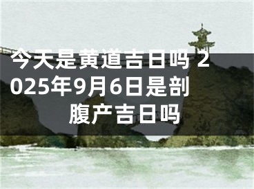 今天是黄道吉日吗 2025年9月6日是剖腹产吉日吗