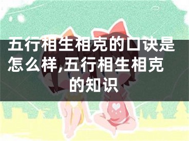五行相生相克的口诀是怎么样,五行相生相克的知识