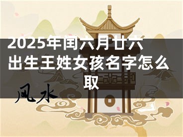 2025年闰六月廿六出生王姓女孩名字怎么取