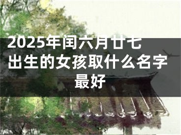 2025年闰六月廿七出生的女孩取什么名字最好