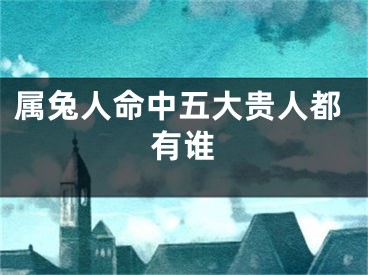 属兔人命中五大贵人都有谁