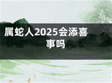 属蛇人2025会添喜事吗