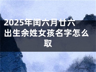 2025年闰六月廿六出生余姓女孩名字怎么取