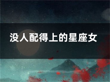 没人配得上的星座女