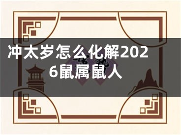 冲太岁怎么化解2026鼠属鼠人